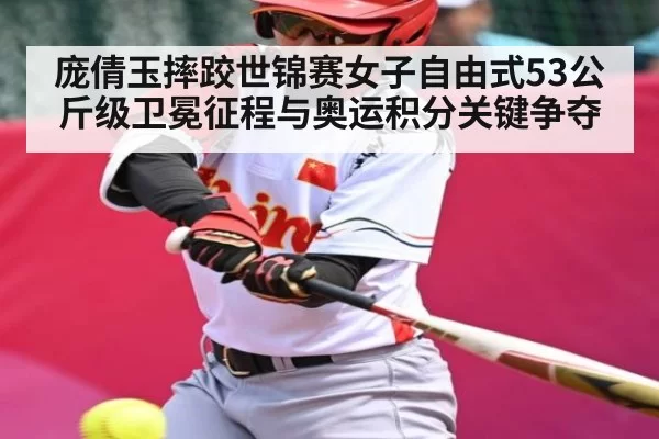 庞倩玉摔跤世锦赛女子自由式53公斤级卫冕征程与奥运积分关键争夺